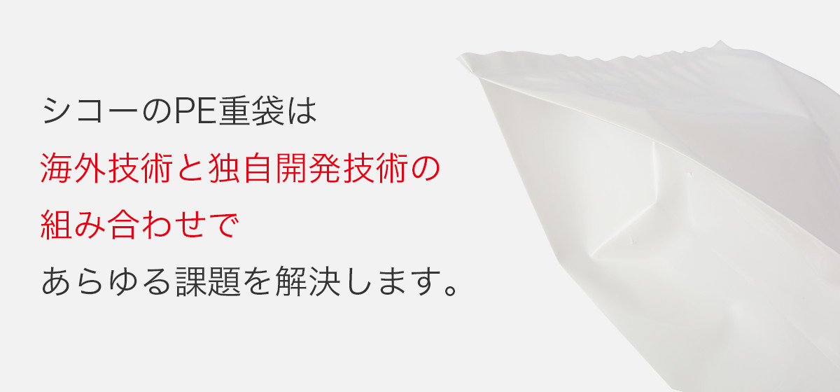 シコーのPE重袋は海外技術と独自開発技術の組み合わせであらゆる課題を解決します。