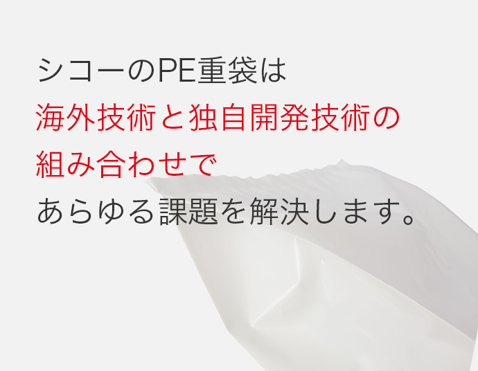 シコーのPE重袋は海外技術と独自開発技術の組み合わせであらゆる課題を解決します。