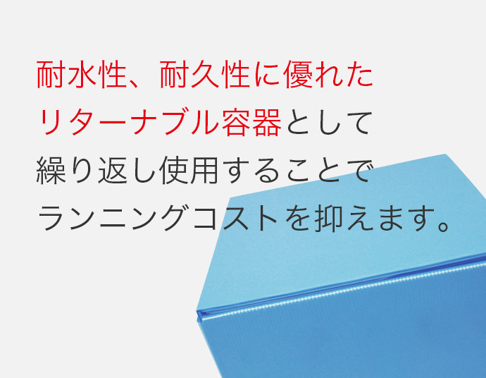 耐水性、耐久性に優れたリターナブル容器として繰り返し使用することでランニングコストを抑えます。